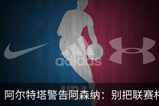 阿尔特塔警告阿森纳：别把联赛杯当成走过场