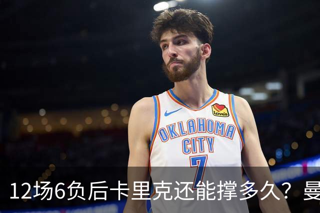 12场6负后卡里克还能撑多久？曼联新帅候选浮出水面